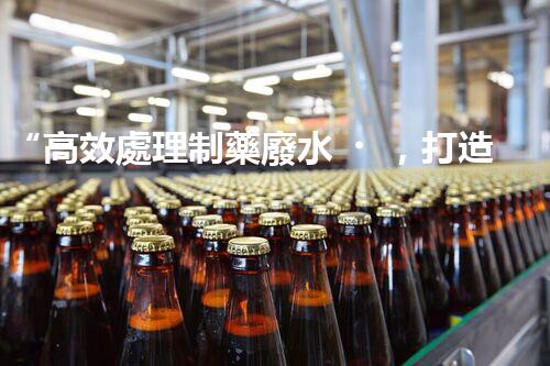 “高效處理制藥廢水，打造清潔生產(chǎn)新標(biāo)準(zhǔn)”